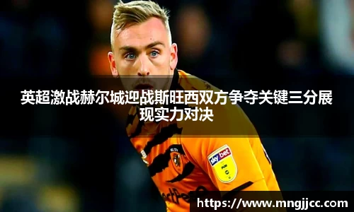 英超激战赫尔城迎战斯旺西双方争夺关键三分展现实力对决