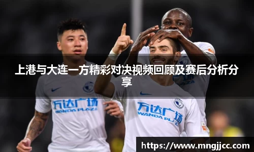 上港与大连一方精彩对决视频回顾及赛后分析分享